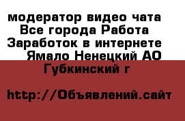 модератор видео-чата - Все города Работа » Заработок в интернете   . Ямало-Ненецкий АО,Губкинский г.